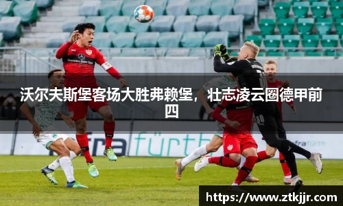 沃尔夫斯堡客场大胜弗赖堡，壮志凌云圈德甲前四