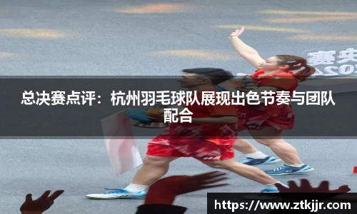 总决赛点评：杭州羽毛球队展现出色节奏与团队配合