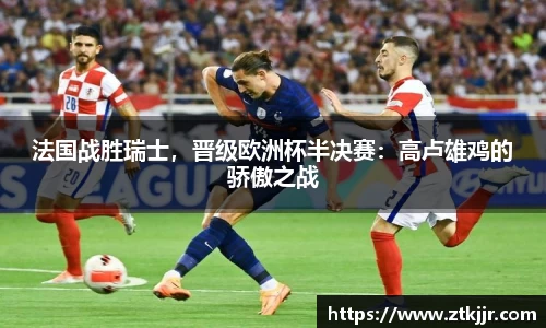 法国战胜瑞士，晋级欧洲杯半决赛：高卢雄鸡的骄傲之战