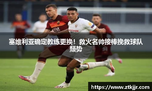 塞维利亚确定教练更换！救火名帅接棒挽救球队颓势