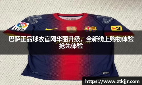巴萨正品球衣官网华丽升级，全新线上购物体验抢先体验