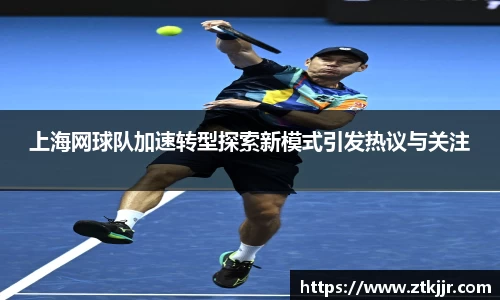 上海网球队加速转型探索新模式引发热议与关注