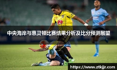 中央海岸与惠灵顿比赛结果分析及比分预测展望